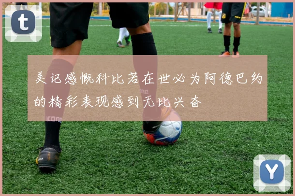 美记感慨科比若在世必为阿德巴约的精彩表现感到无比兴奋