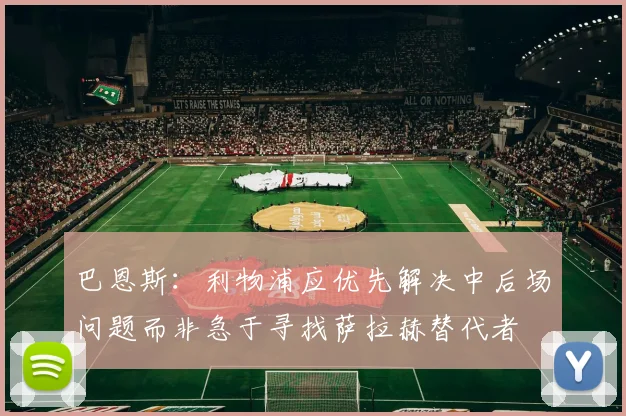 巴恩斯：利物浦应优先解决中后场问题而非急于寻找萨拉赫替代者