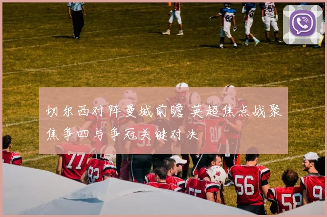 切尔西对阵曼城前瞻 英超焦点战聚焦争四与争冠关键对决