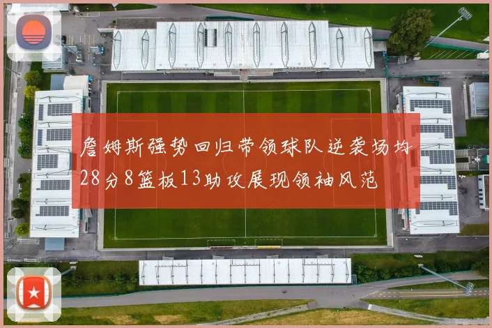 詹姆斯强势回归带领球队逆袭场均28分8篮板13助攻展现领袖风范