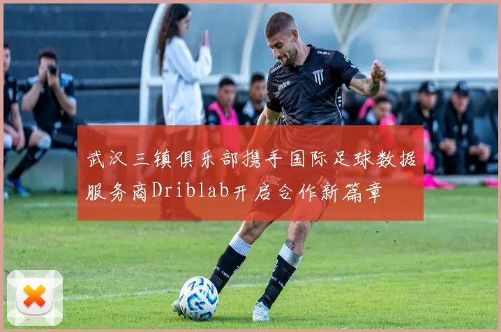 武汉三镇俱乐部携手国际足球数据服务商Driblab开启合作新篇章