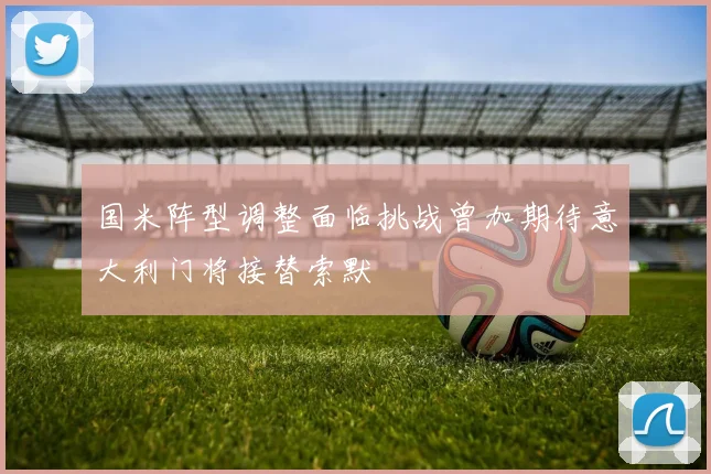 国米阵型调整面临挑战曾加期待意大利门将接替索默