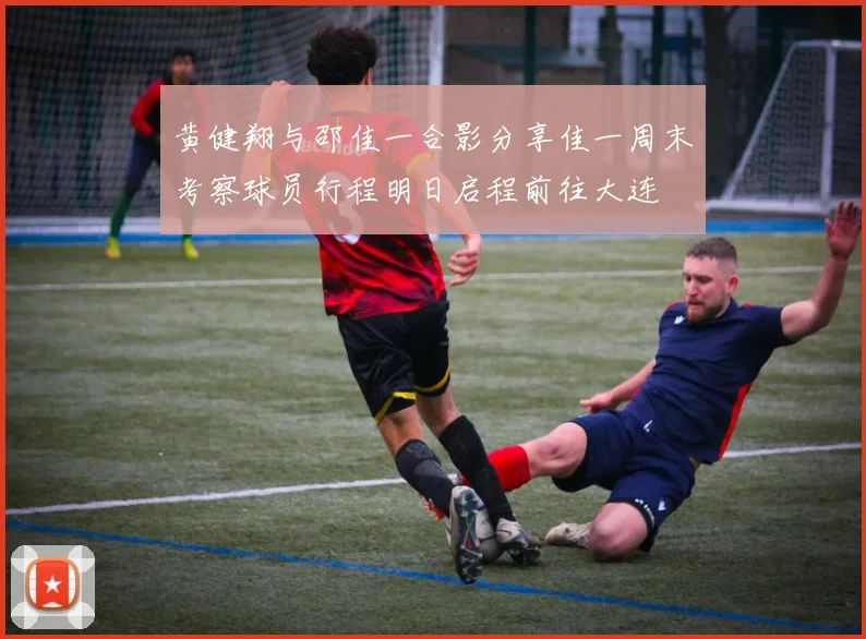 黄健翔与邵佳一合影分享佳一周末考察球员行程明日启程前往大连