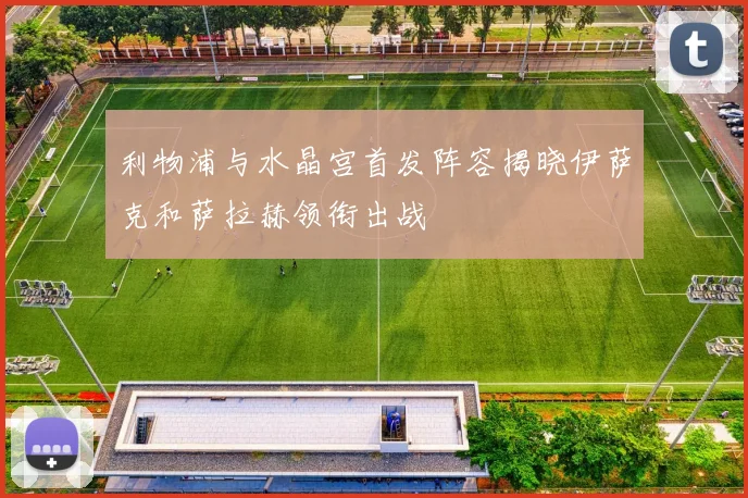 利物浦与水晶宫首发阵容揭晓伊萨克和萨拉赫领衔出战