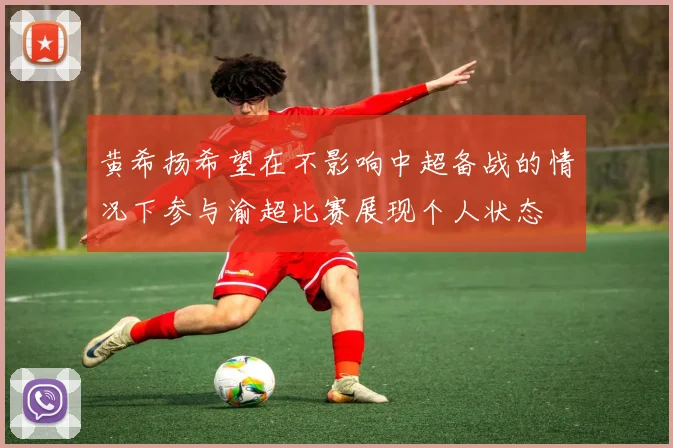 黄希扬希望在不影响中超备战的情况下参与渝超比赛展现个人状态