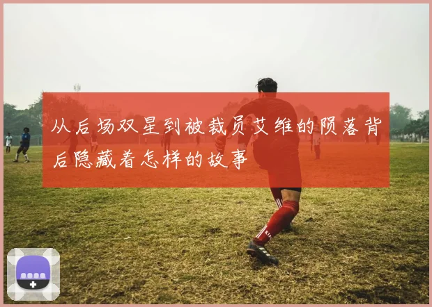 从后场双星到被裁员艾维的陨落背后隐藏着怎样的故事