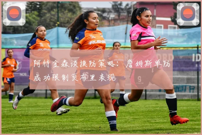 阿特金森谈换防策略：詹姆斯单防成功限制莫布里表现