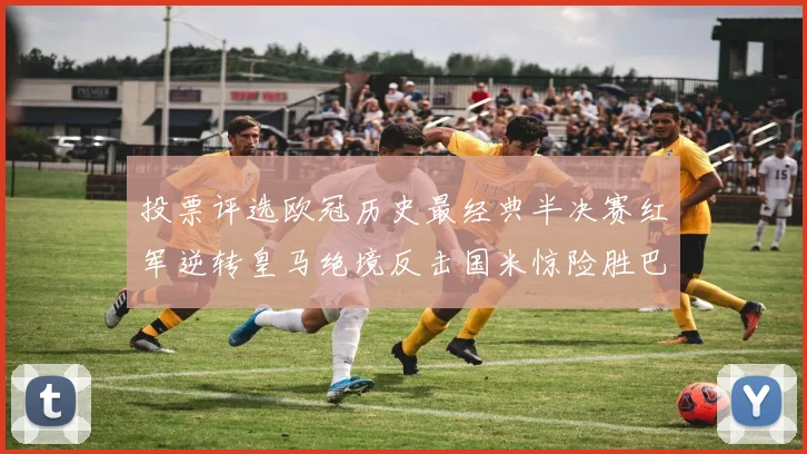 投票评选欧冠历史最经典半决赛红军逆转皇马绝境反击国米惊险胜巴萨