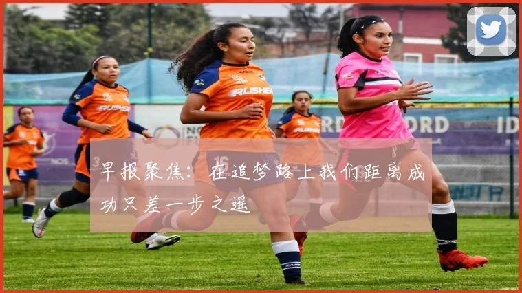 早报聚焦：在追梦路上我们距离成功只差一步之遥
