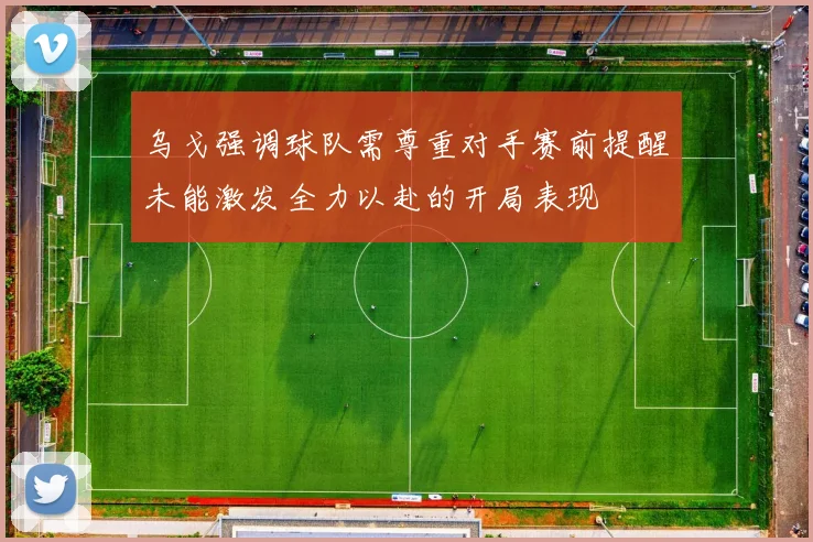 乌戈强调球队需尊重对手赛前提醒未能激发全力以赴的开局表现