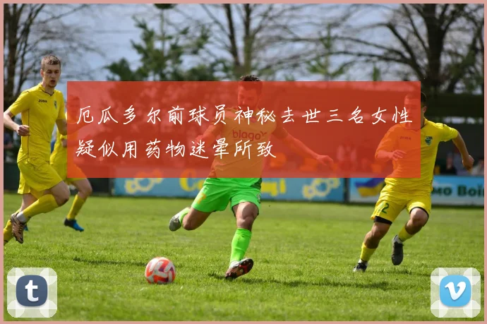 厄瓜多尔前球员神秘去世三名女性疑似用药物迷晕所致