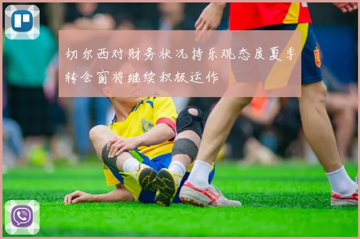 切尔西对财务状况持乐观态度夏季转会窗将继续积极运作