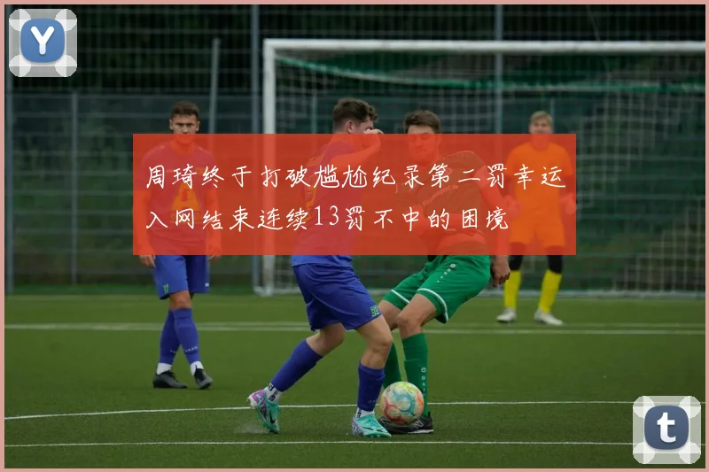 周琦终于打破尴尬纪录第二罚幸运入网结束连续13罚不中的困境