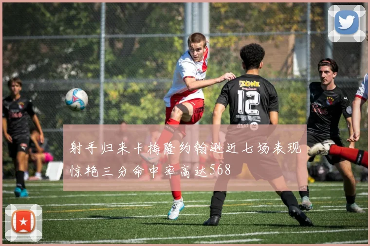 射手归来卡梅隆约翰逊近七场表现惊艳三分命中率高达568