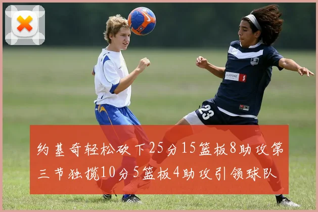 约基奇轻松砍下25分15篮板8助攻第三节独揽10分5篮板4助攻引领球队反击