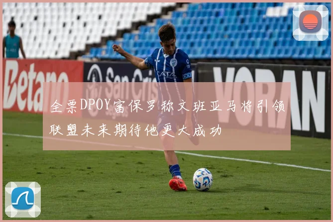 全票DPOY富保罗称文班亚马将引领联盟未来期待他更大成功