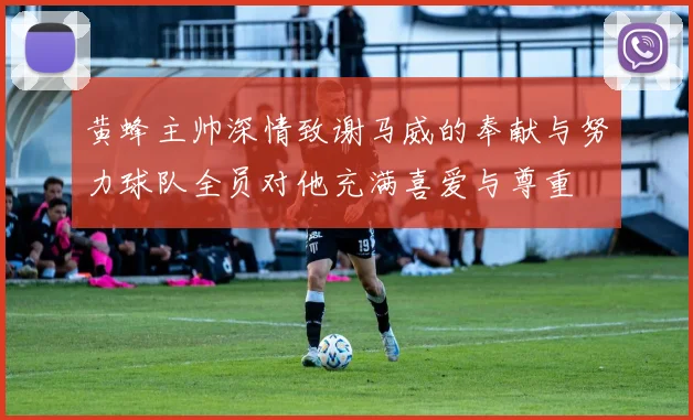 黄蜂主帅深情致谢马威的奉献与努力球队全员对他充满喜爱与尊重