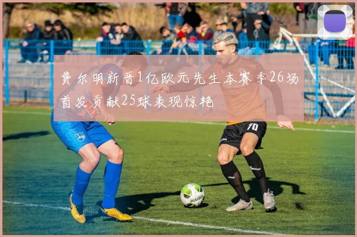 费尔明新晋1亿欧元先生本赛季26场首发贡献25球表现惊艳