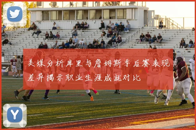 美媒分析库里与詹姆斯季后赛表现差异揭示职业生涯成就对比