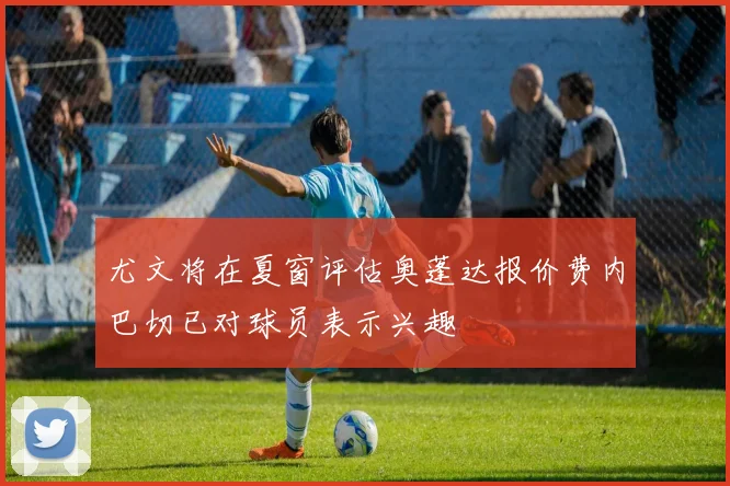 尤文将在夏窗评估奥蓬达报价费内巴切已对球员表示兴趣