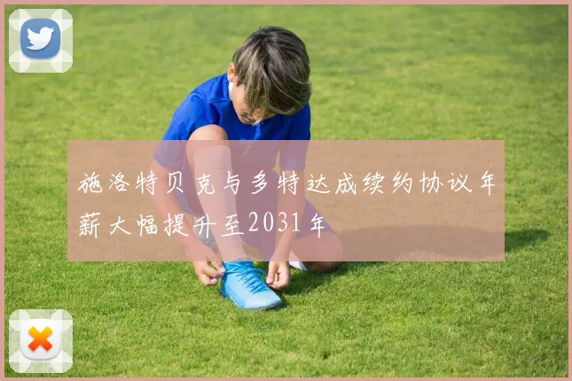施洛特贝克与多特达成续约协议年薪大幅提升至2031年