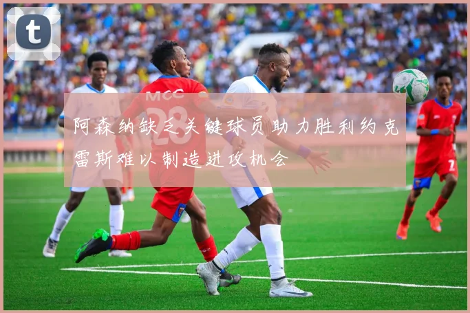 阿森纳缺乏关键球员助力胜利约克雷斯难以制造进攻机会