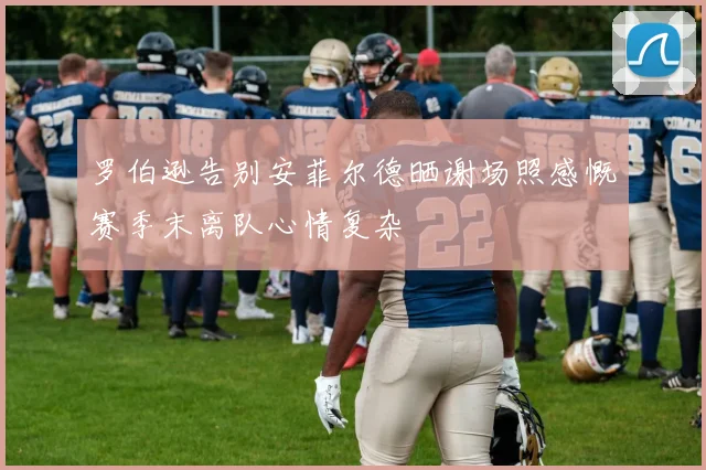 罗伯逊告别安菲尔德晒谢场照感慨赛季末离队心情复杂