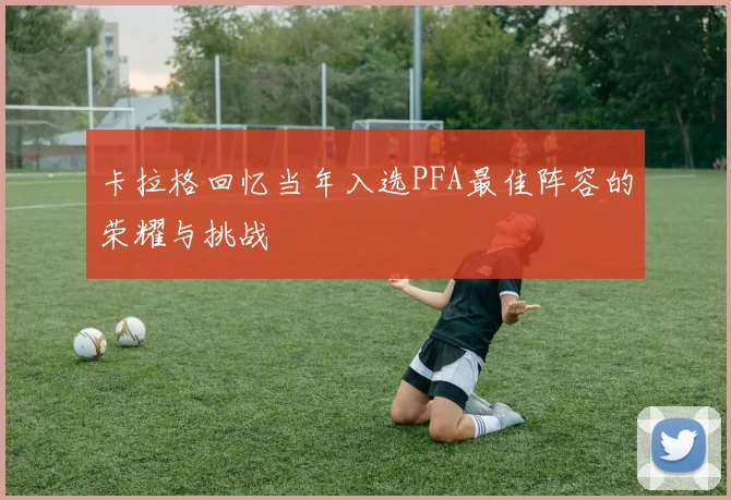 卡拉格回忆当年入选PFA最佳阵容的荣耀与挑战