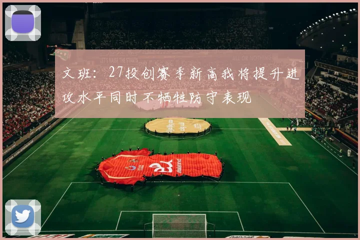 文班：27投创赛季新高我将提升进攻水平同时不牺牲防守表现