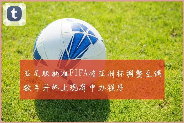 亚足联批准FIFA将亚洲杯调整至偶数年并终止现有申办程序
