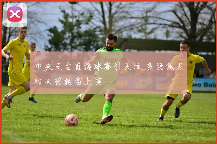 中央五台直播球赛引关注 多场焦点对决将轮番上演