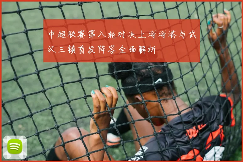 中超联赛第八轮对决上海海港与武汉三镇首发阵容全面解析