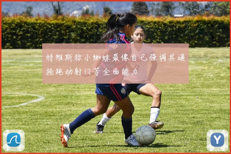 特维斯称小蜘蛛最像自己强调其逼抢跑动射门等全面能力