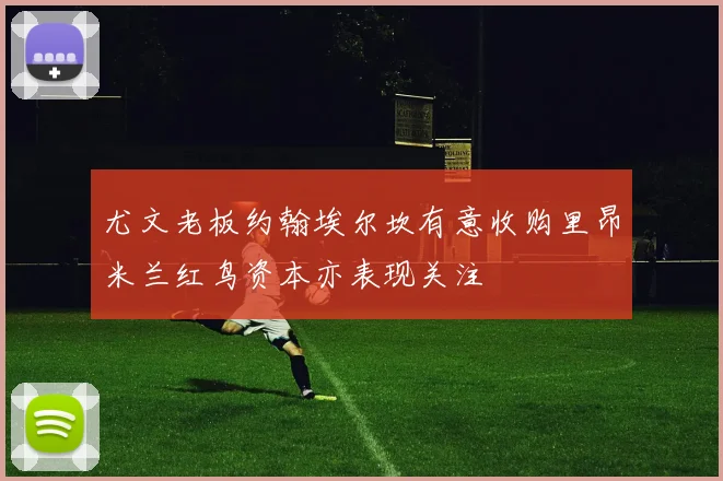 尤文老板约翰埃尔坎有意收购里昂米兰红鸟资本亦表现关注