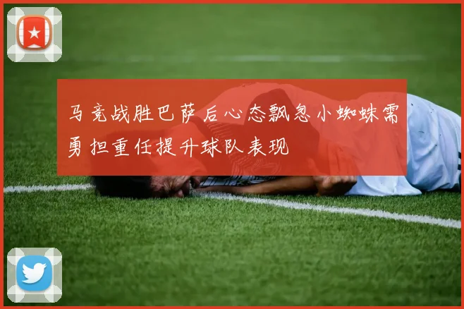 马竞战胜巴萨后心态飘忽小蜘蛛需勇担重任提升球队表现