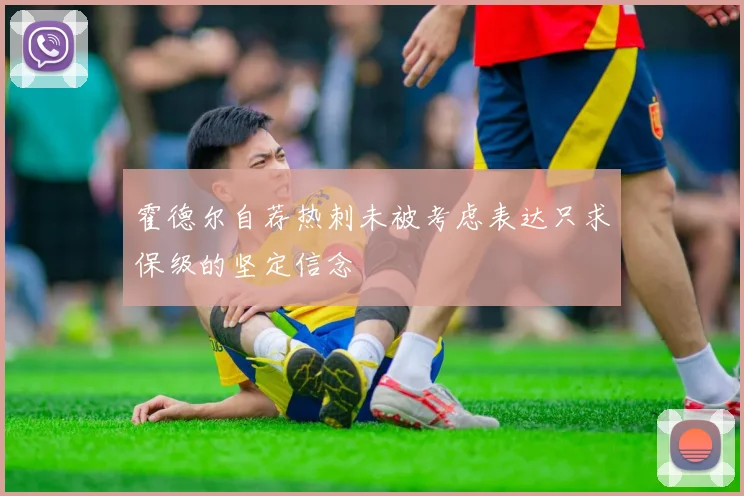 霍德尔自荐热刺未被考虑表达只求保级的坚定信念