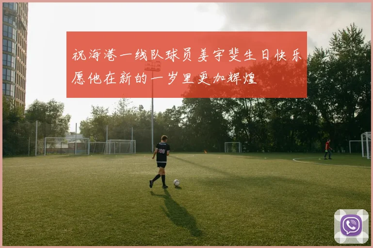 祝海港一线队球员姜宇斐生日快乐愿他在新的一岁里更加辉煌