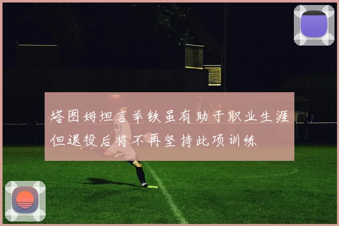 塔图姆坦言举铁虽有助于职业生涯但退役后将不再坚持此项训练