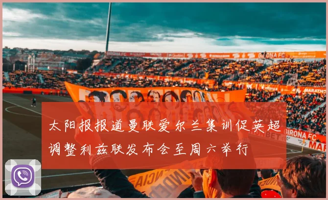 太阳报报道曼联爱尔兰集训促英超调整利兹联发布会至周六举行