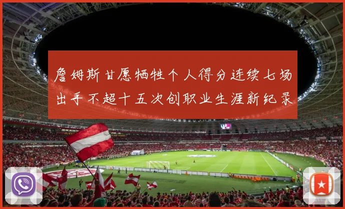 詹姆斯甘愿牺牲个人得分连续七场出手不超十五次创职业生涯新纪录