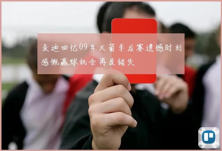 麦迪回忆09年火箭季后赛遗憾时刻感慨赢球机会再度错失