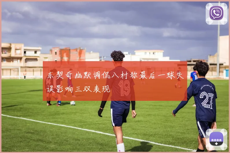 东契奇幽默调侃八村称最后一球失误影响三双表现