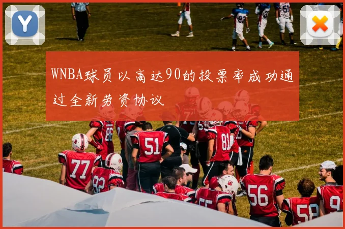 WNBA球员以高达90的投票率成功通过全新劳资协议
