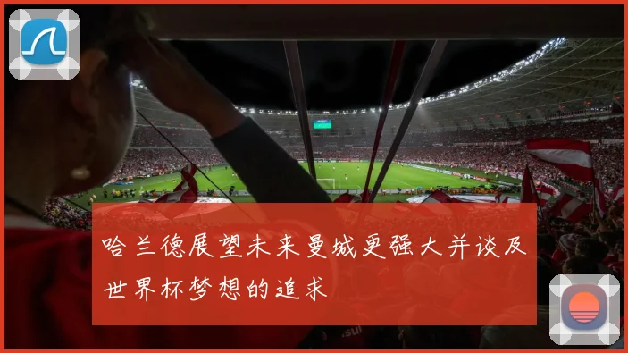 哈兰德展望未来曼城更强大并谈及世界杯梦想的追求