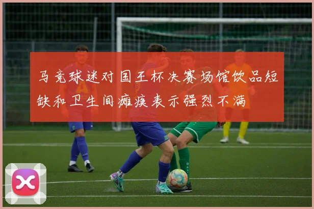 马竞球迷对国王杯决赛场馆饮品短缺和卫生间瘫痪表示强烈不满