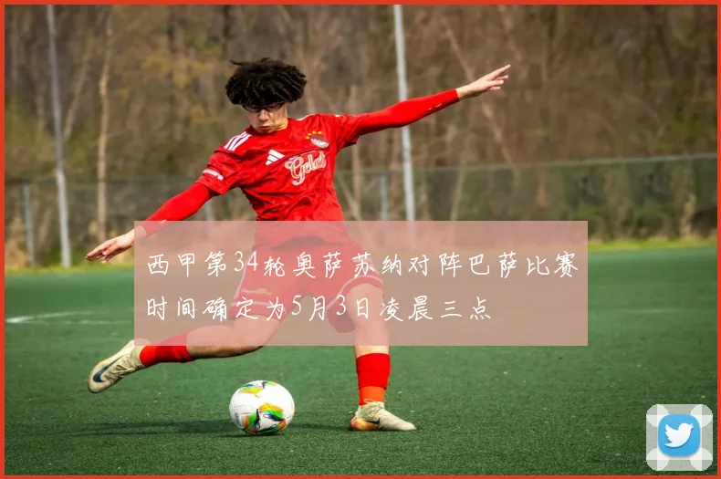 西甲第34轮奥萨苏纳对阵巴萨比赛时间确定为5月3日凌晨三点