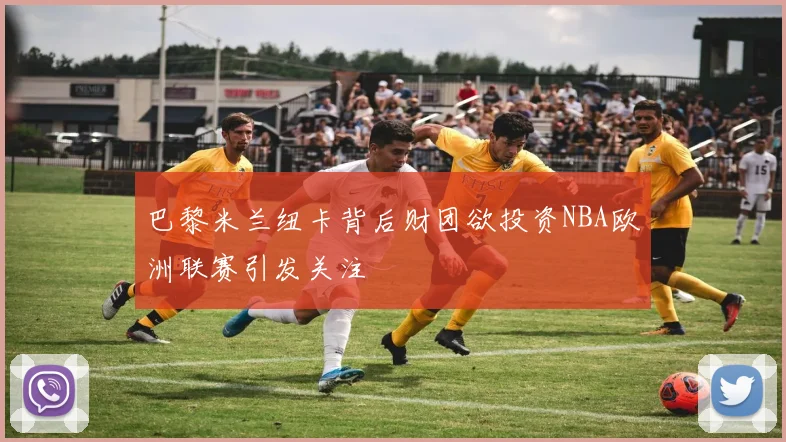 巴黎米兰纽卡背后财团欲投资NBA欧洲联赛引发关注