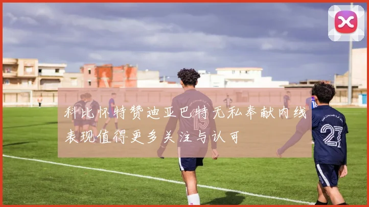 科比怀特赞迪亚巴特无私奉献内线表现值得更多关注与认可