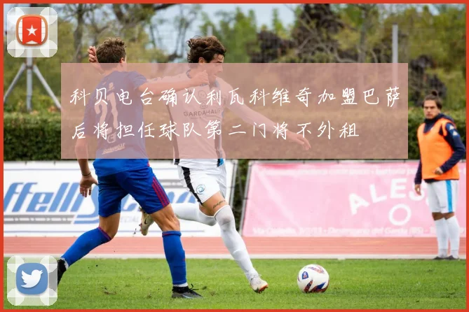 科贝电台确认利瓦科维奇加盟巴萨后将担任球队第二门将不外租